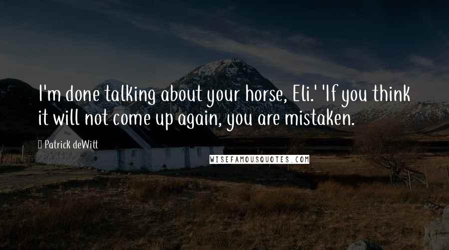 Patrick DeWitt Quotes: I'm done talking about your horse, Eli.' 'If you think it will not come up again, you are mistaken.