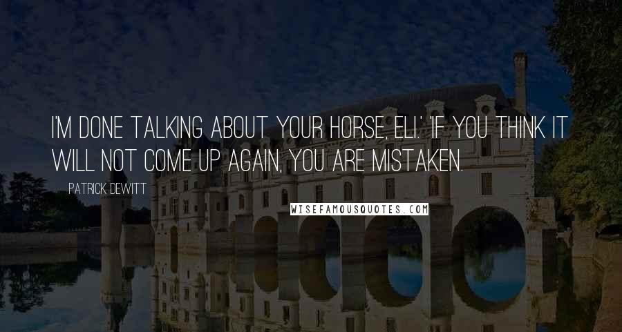 Patrick DeWitt Quotes: I'm done talking about your horse, Eli.' 'If you think it will not come up again, you are mistaken.