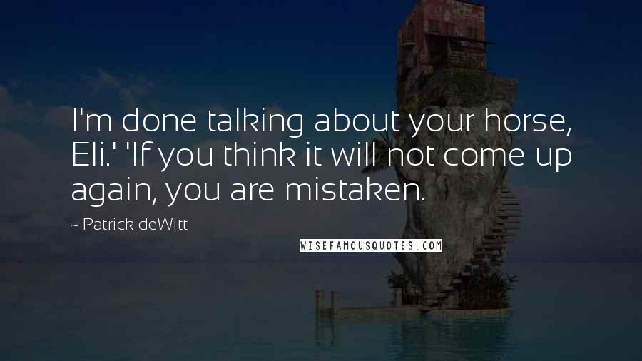 Patrick DeWitt Quotes: I'm done talking about your horse, Eli.' 'If you think it will not come up again, you are mistaken.
