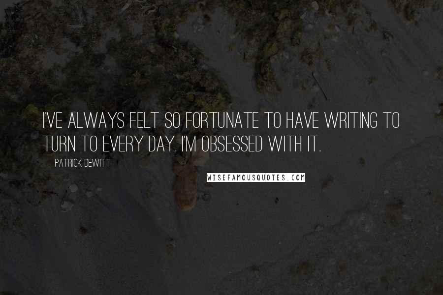 Patrick DeWitt Quotes: I've always felt so fortunate to have writing to turn to every day. I'm obsessed with it.