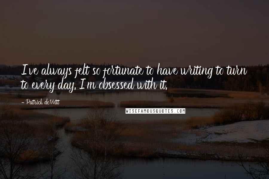 Patrick DeWitt Quotes: I've always felt so fortunate to have writing to turn to every day. I'm obsessed with it.