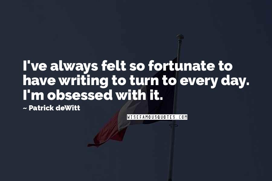 Patrick DeWitt Quotes: I've always felt so fortunate to have writing to turn to every day. I'm obsessed with it.