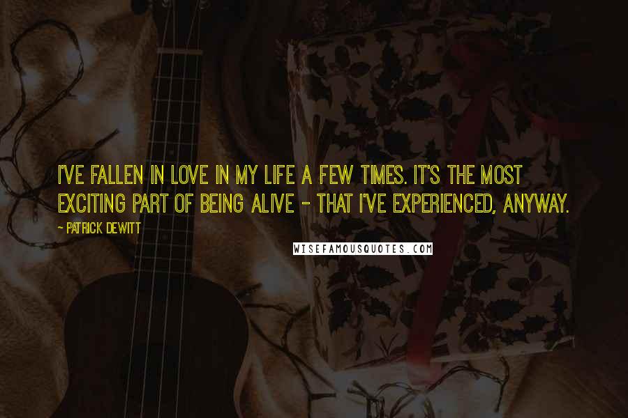 Patrick DeWitt Quotes: I've fallen in love in my life a few times. It's the most exciting part of being alive - that I've experienced, anyway.