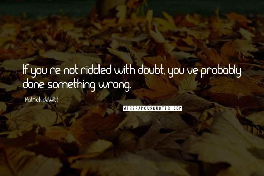 Patrick DeWitt Quotes: If you're not riddled with doubt, you've probably done something wrong.