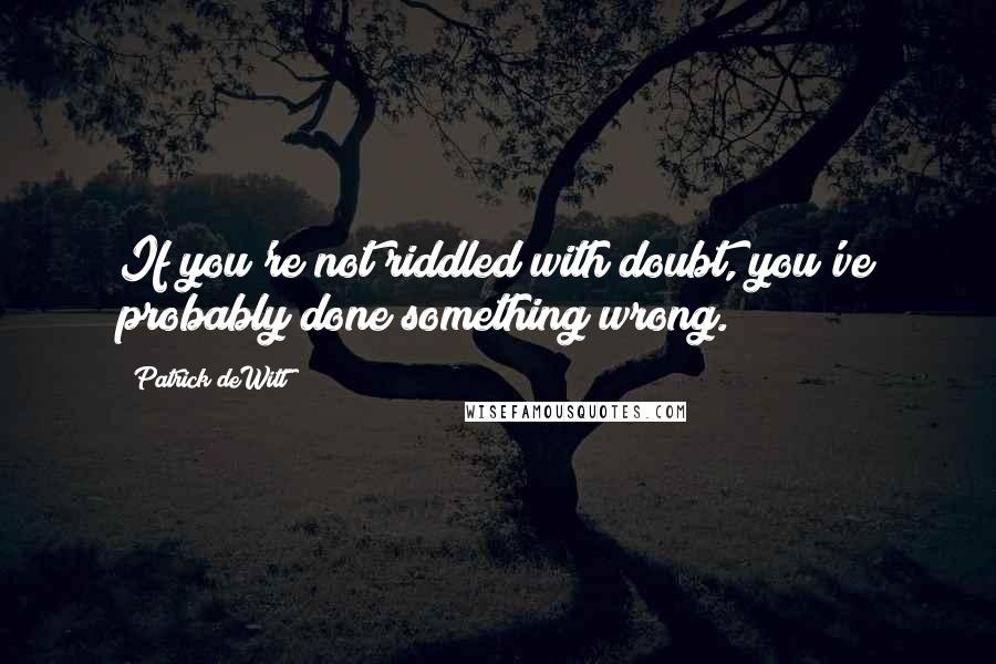 Patrick DeWitt Quotes: If you're not riddled with doubt, you've probably done something wrong.