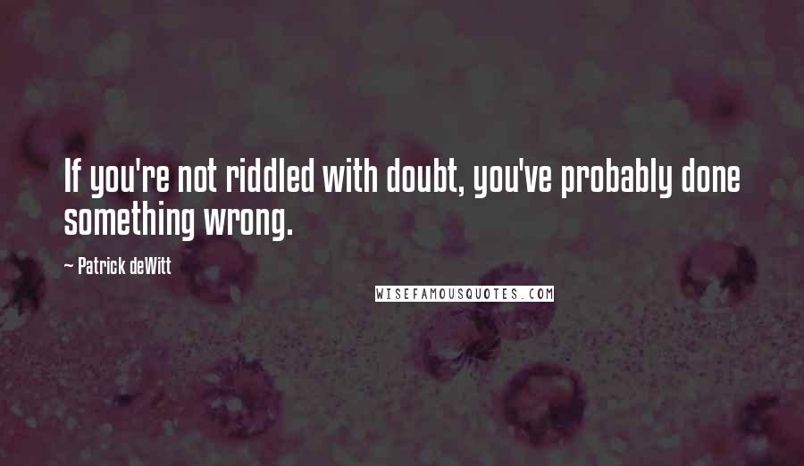 Patrick DeWitt Quotes: If you're not riddled with doubt, you've probably done something wrong.