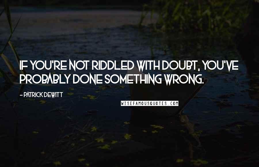 Patrick DeWitt Quotes: If you're not riddled with doubt, you've probably done something wrong.