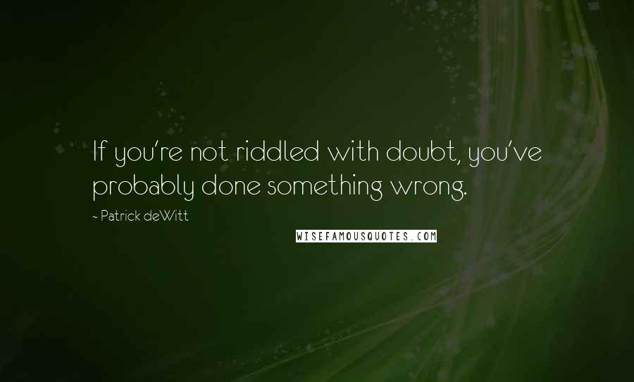 Patrick DeWitt Quotes: If you're not riddled with doubt, you've probably done something wrong.