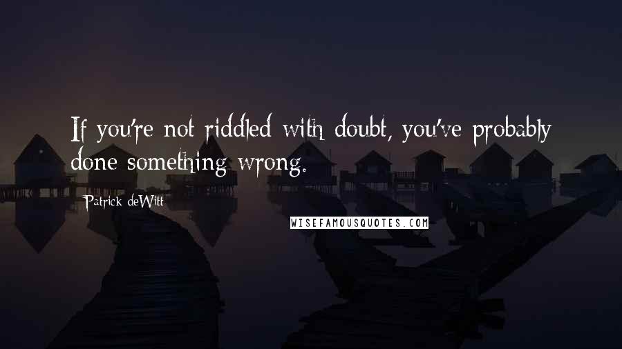 Patrick DeWitt Quotes: If you're not riddled with doubt, you've probably done something wrong.
