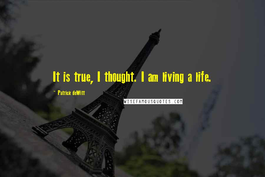 Patrick DeWitt Quotes: It is true, I thought. I am living a life.
