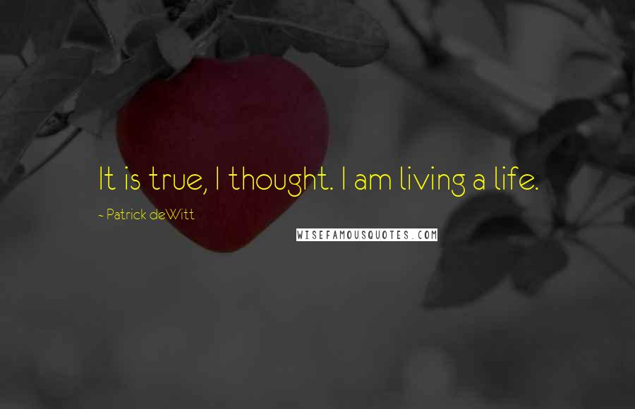 Patrick DeWitt Quotes: It is true, I thought. I am living a life.