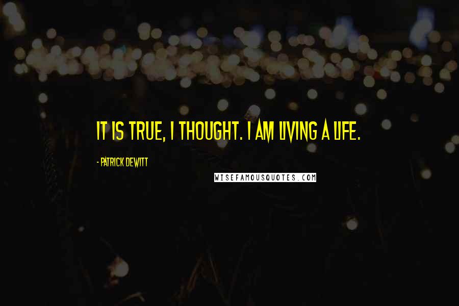 Patrick DeWitt Quotes: It is true, I thought. I am living a life.