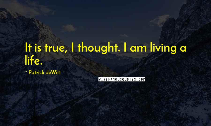 Patrick DeWitt Quotes: It is true, I thought. I am living a life.