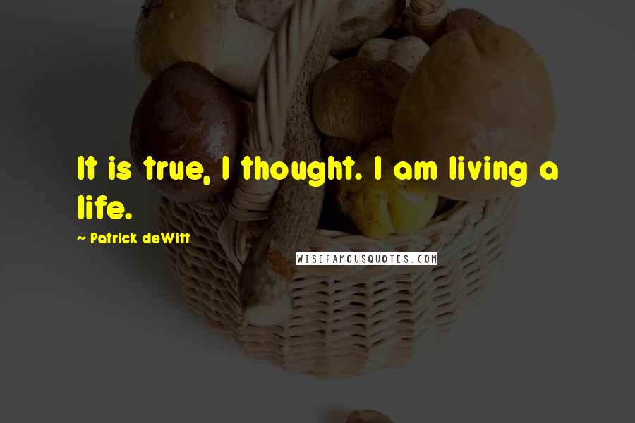 Patrick DeWitt Quotes: It is true, I thought. I am living a life.