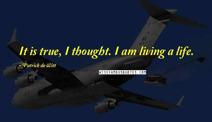 Patrick DeWitt Quotes: It is true, I thought. I am living a life.