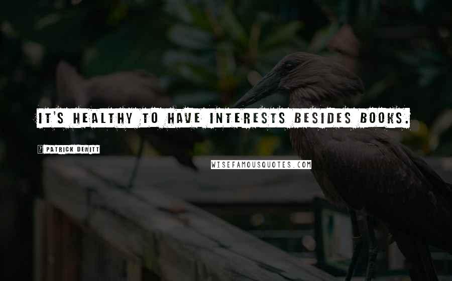 Patrick DeWitt Quotes: It's healthy to have interests besides books.