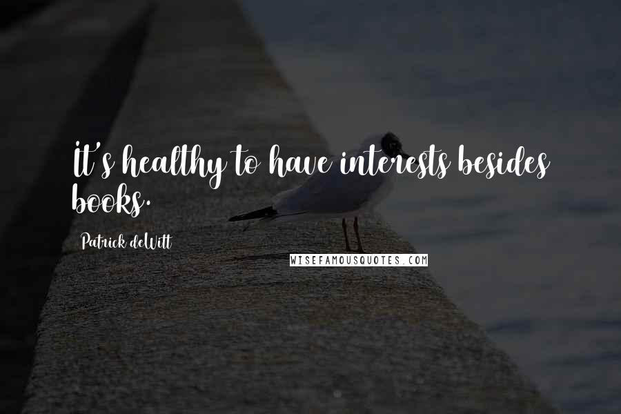 Patrick DeWitt Quotes: It's healthy to have interests besides books.