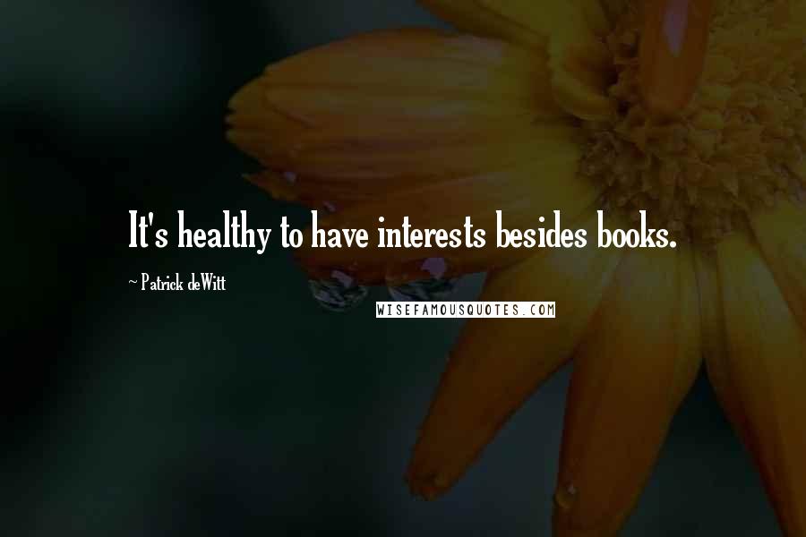 Patrick DeWitt Quotes: It's healthy to have interests besides books.