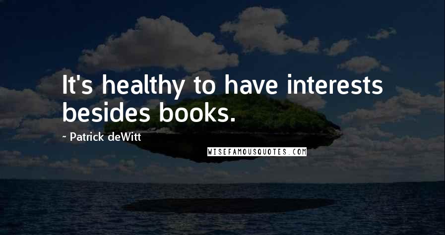 Patrick DeWitt Quotes: It's healthy to have interests besides books.