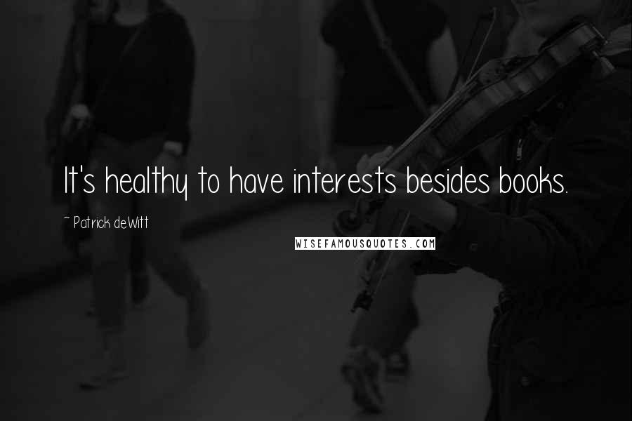 Patrick DeWitt Quotes: It's healthy to have interests besides books.
