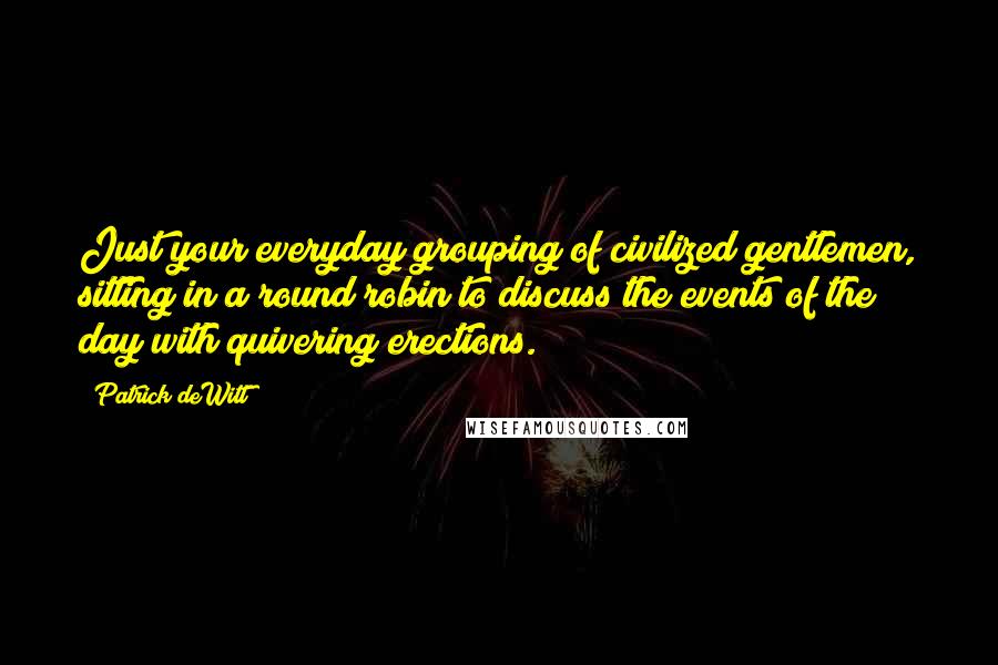 Patrick DeWitt Quotes: Just your everyday grouping of civilized gentlemen, sitting in a round robin to discuss the events of the day with quivering erections.