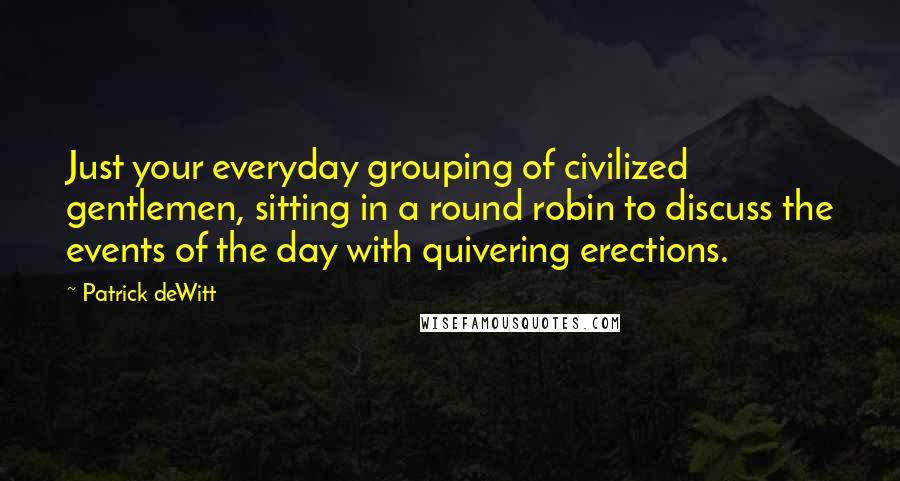 Patrick DeWitt Quotes: Just your everyday grouping of civilized gentlemen, sitting in a round robin to discuss the events of the day with quivering erections.