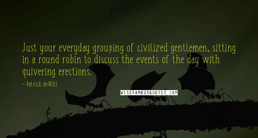 Patrick DeWitt Quotes: Just your everyday grouping of civilized gentlemen, sitting in a round robin to discuss the events of the day with quivering erections.