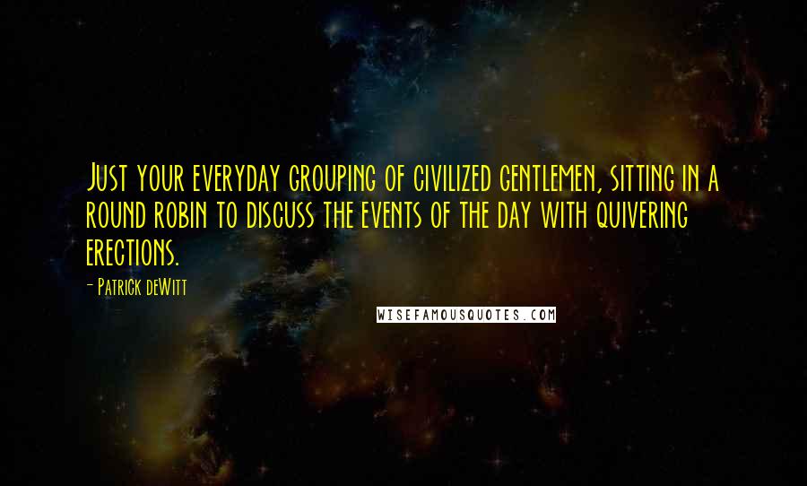 Patrick DeWitt Quotes: Just your everyday grouping of civilized gentlemen, sitting in a round robin to discuss the events of the day with quivering erections.