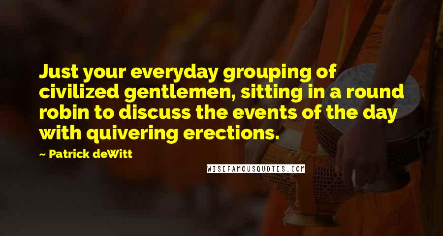 Patrick DeWitt Quotes: Just your everyday grouping of civilized gentlemen, sitting in a round robin to discuss the events of the day with quivering erections.