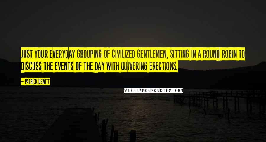 Patrick DeWitt Quotes: Just your everyday grouping of civilized gentlemen, sitting in a round robin to discuss the events of the day with quivering erections.