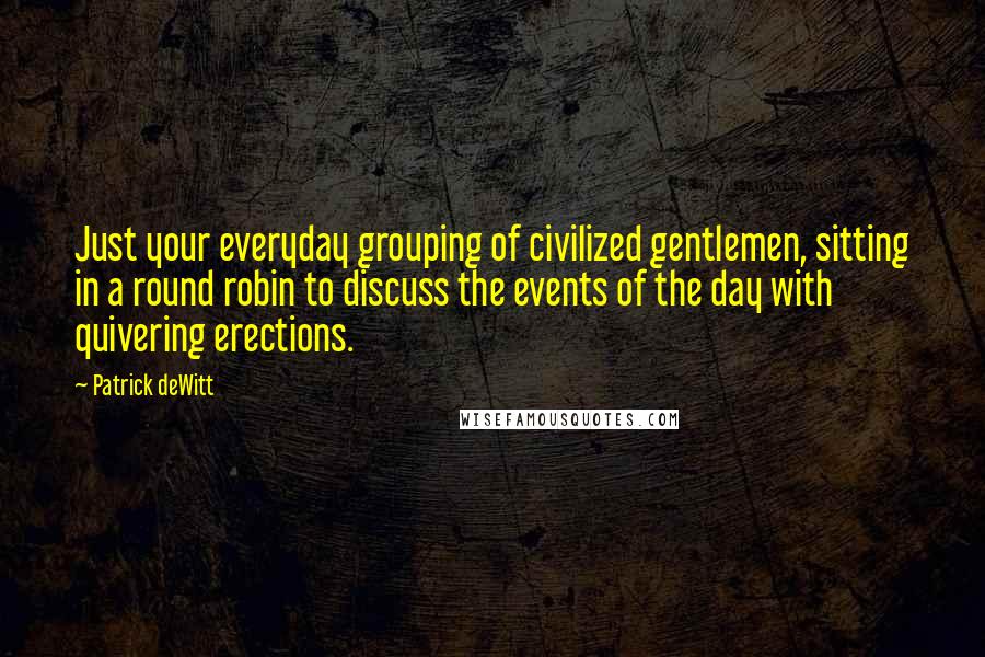 Patrick DeWitt Quotes: Just your everyday grouping of civilized gentlemen, sitting in a round robin to discuss the events of the day with quivering erections.