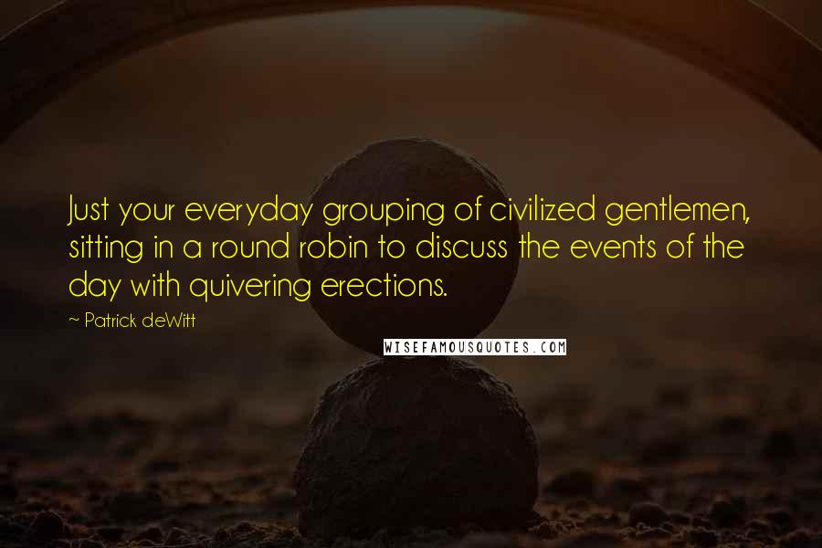 Patrick DeWitt Quotes: Just your everyday grouping of civilized gentlemen, sitting in a round robin to discuss the events of the day with quivering erections.