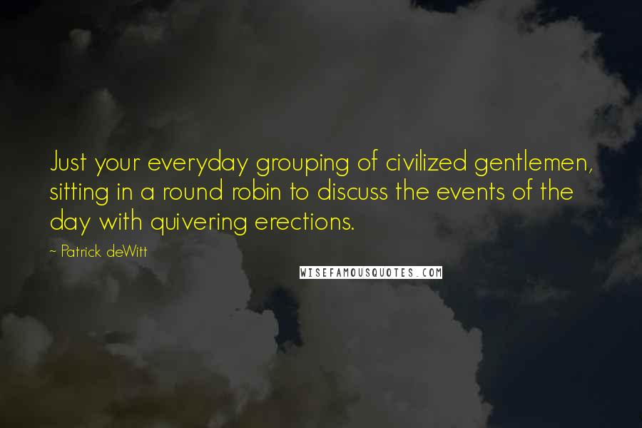 Patrick DeWitt Quotes: Just your everyday grouping of civilized gentlemen, sitting in a round robin to discuss the events of the day with quivering erections.