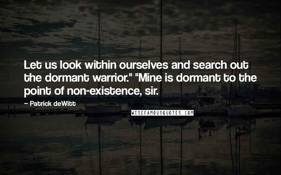 Patrick DeWitt Quotes: Let us look within ourselves and search out the dormant warrior." "Mine is dormant to the point of non-existence, sir.