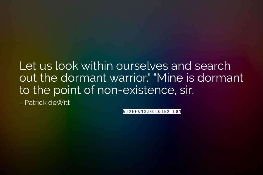 Patrick DeWitt Quotes: Let us look within ourselves and search out the dormant warrior." "Mine is dormant to the point of non-existence, sir.