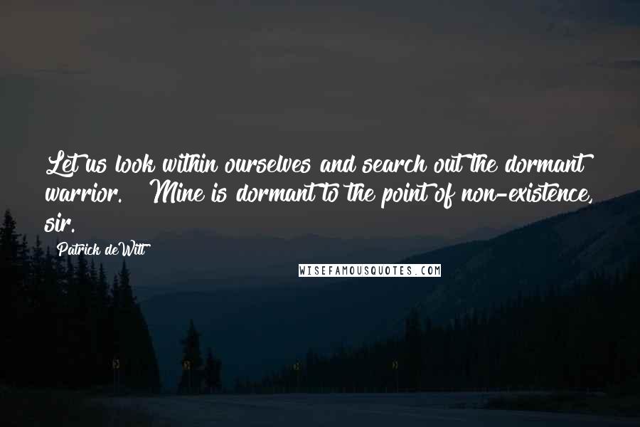 Patrick DeWitt Quotes: Let us look within ourselves and search out the dormant warrior." "Mine is dormant to the point of non-existence, sir.