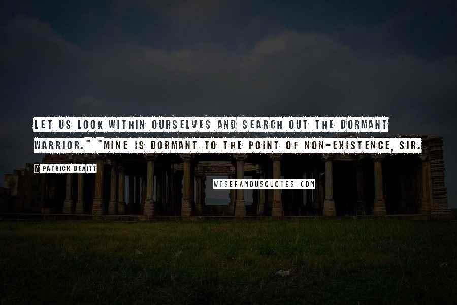 Patrick DeWitt Quotes: Let us look within ourselves and search out the dormant warrior." "Mine is dormant to the point of non-existence, sir.