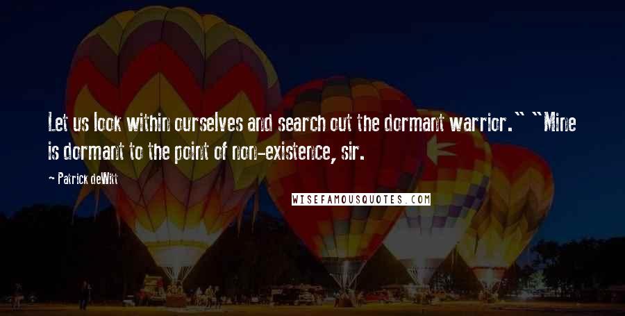 Patrick DeWitt Quotes: Let us look within ourselves and search out the dormant warrior." "Mine is dormant to the point of non-existence, sir.