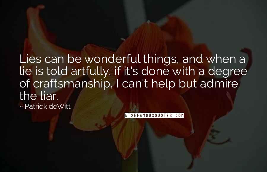 Patrick DeWitt Quotes: Lies can be wonderful things, and when a lie is told artfully, if it's done with a degree of craftsmanship, I can't help but admire the liar.