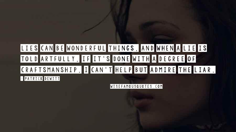 Patrick DeWitt Quotes: Lies can be wonderful things, and when a lie is told artfully, if it's done with a degree of craftsmanship, I can't help but admire the liar.
