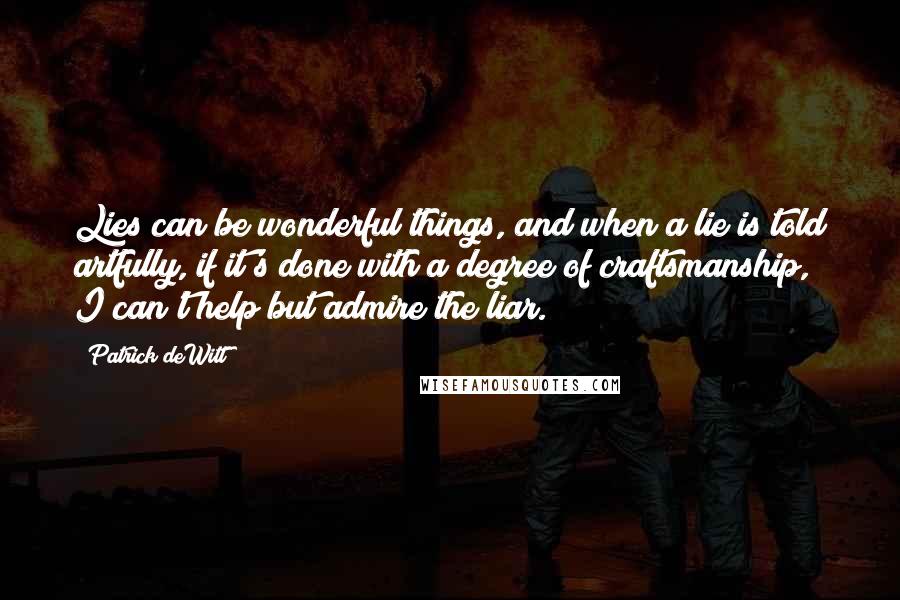 Patrick DeWitt Quotes: Lies can be wonderful things, and when a lie is told artfully, if it's done with a degree of craftsmanship, I can't help but admire the liar.