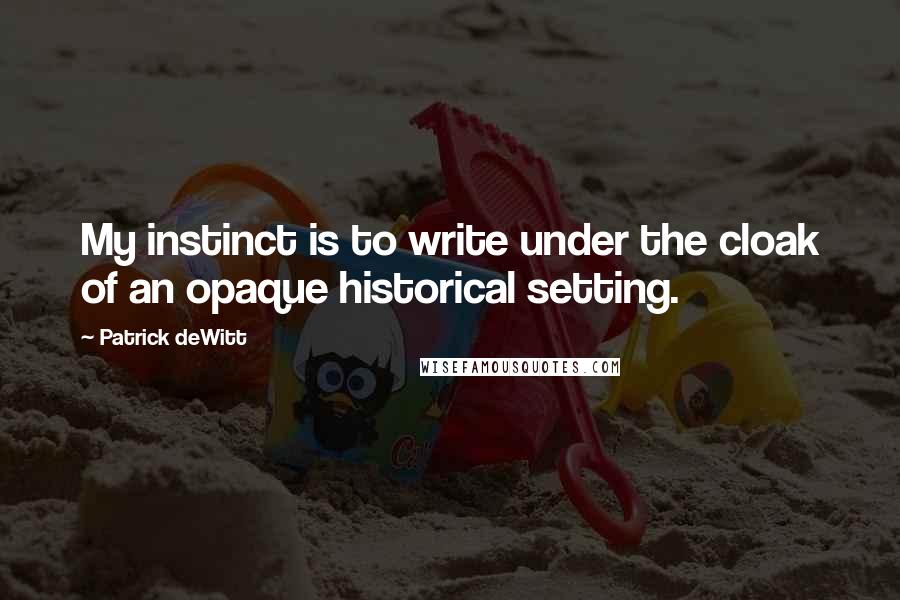 Patrick DeWitt Quotes: My instinct is to write under the cloak of an opaque historical setting.