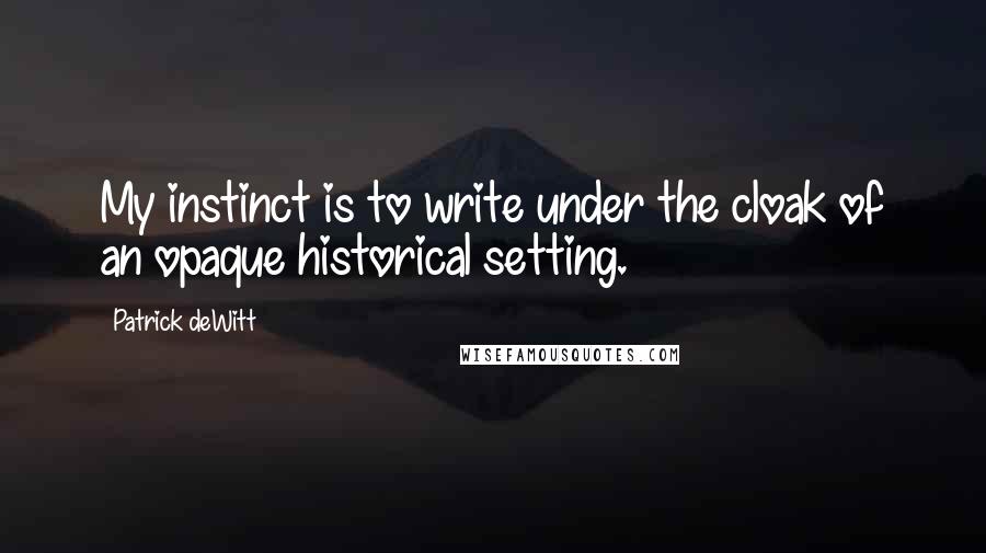 Patrick DeWitt Quotes: My instinct is to write under the cloak of an opaque historical setting.