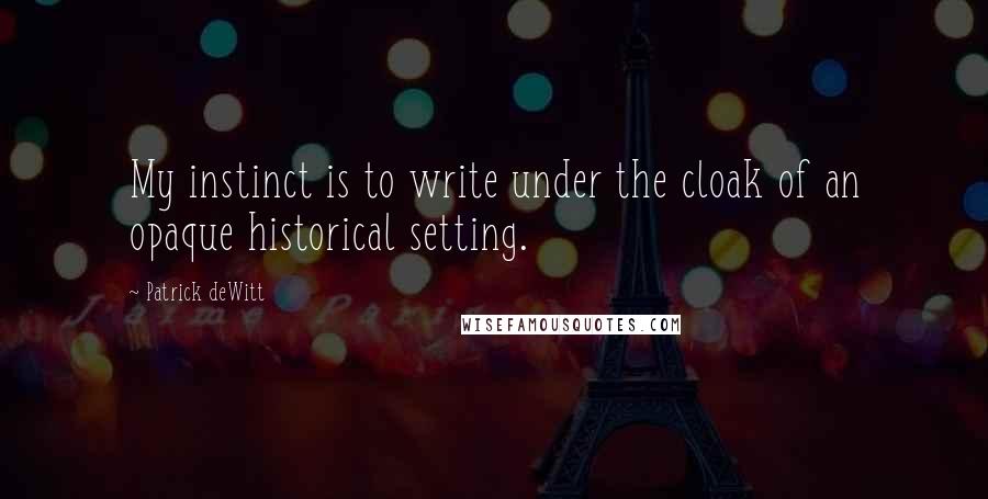 Patrick DeWitt Quotes: My instinct is to write under the cloak of an opaque historical setting.