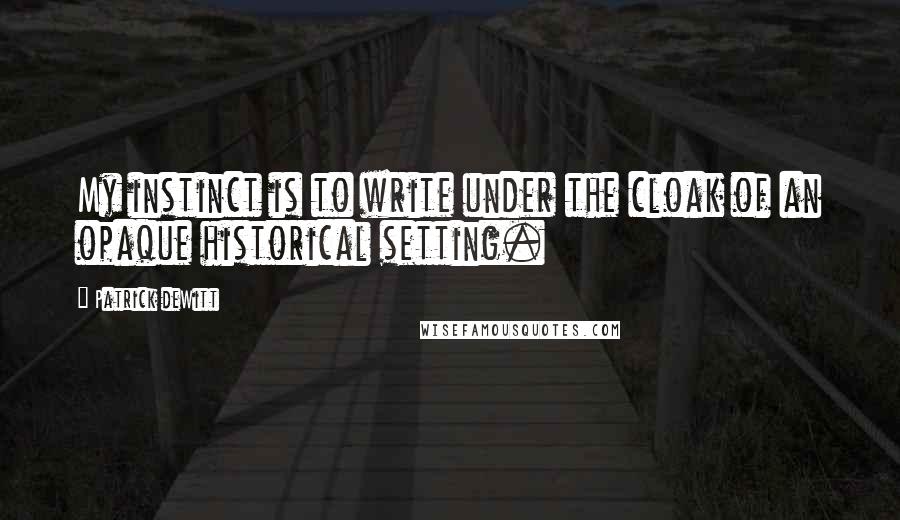 Patrick DeWitt Quotes: My instinct is to write under the cloak of an opaque historical setting.