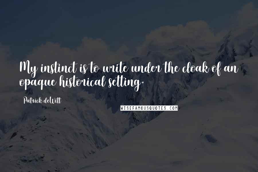 Patrick DeWitt Quotes: My instinct is to write under the cloak of an opaque historical setting.