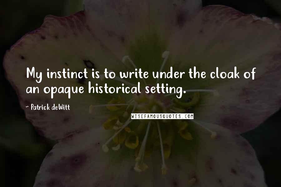 Patrick DeWitt Quotes: My instinct is to write under the cloak of an opaque historical setting.