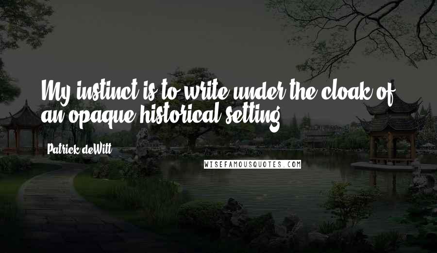 Patrick DeWitt Quotes: My instinct is to write under the cloak of an opaque historical setting.