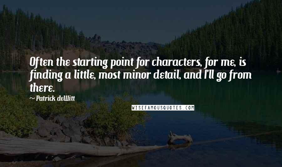 Patrick DeWitt Quotes: Often the starting point for characters, for me, is finding a little, most minor detail, and I'll go from there.