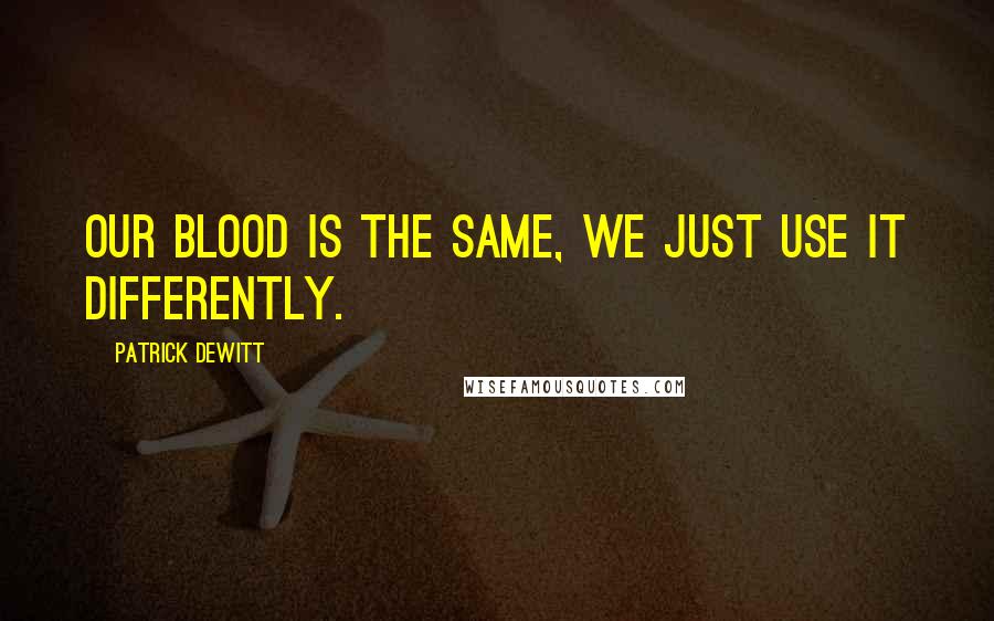 Patrick DeWitt Quotes: Our blood is the same, we just use it differently.